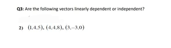 Q3: Are the following vectors linearly dependent or independent?
2) (1,4,5), (4,4,8), (3.–3,0)
