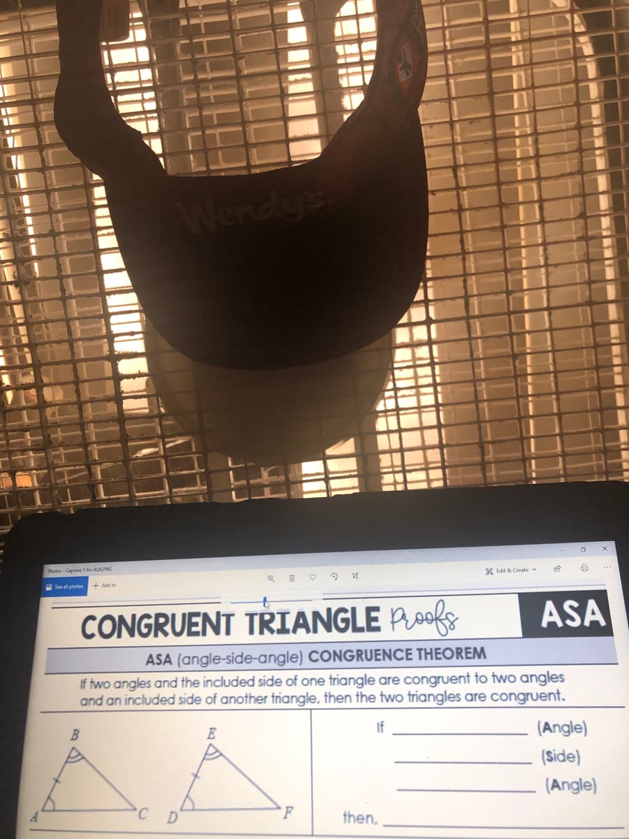 Wendy's
Photos-Capture 1 for ASAPNG
* Edit & Create v
N See al photes
CONGRUENT TRIANGLE Poofs
ASA
ASA (angle-side-angle) CONGRUENCE THEOREM
If two angles and the included side of one triangle are congruent to two angles
and an included side of another triangle, then the two triangles are congruent.
E
If
(Angle)
(Side)
(Angle)
C.
then,
