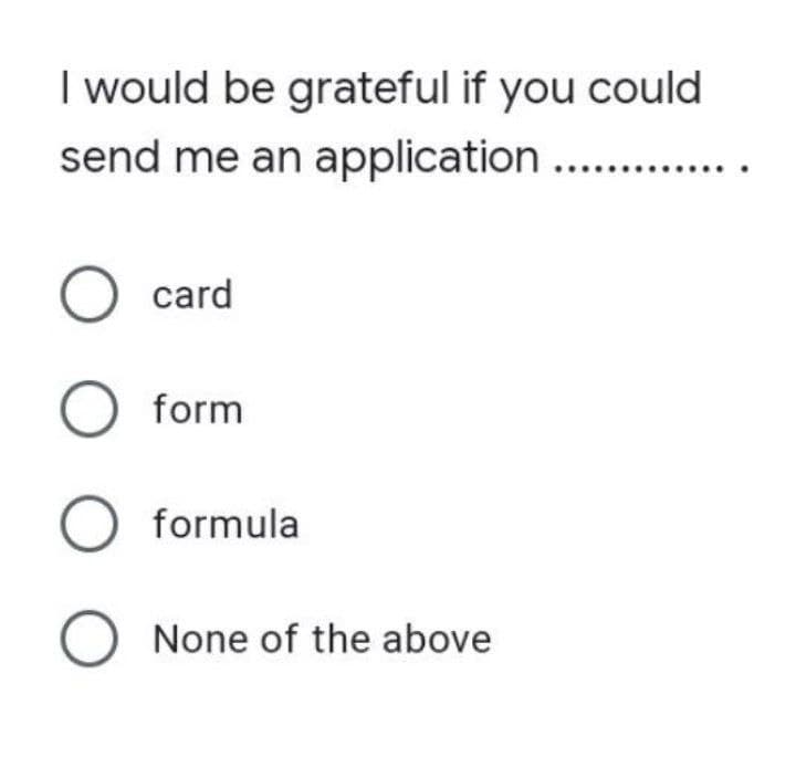 I would be grateful if you could
send me an application .......
O card
O form
O formula
O None of the above
....