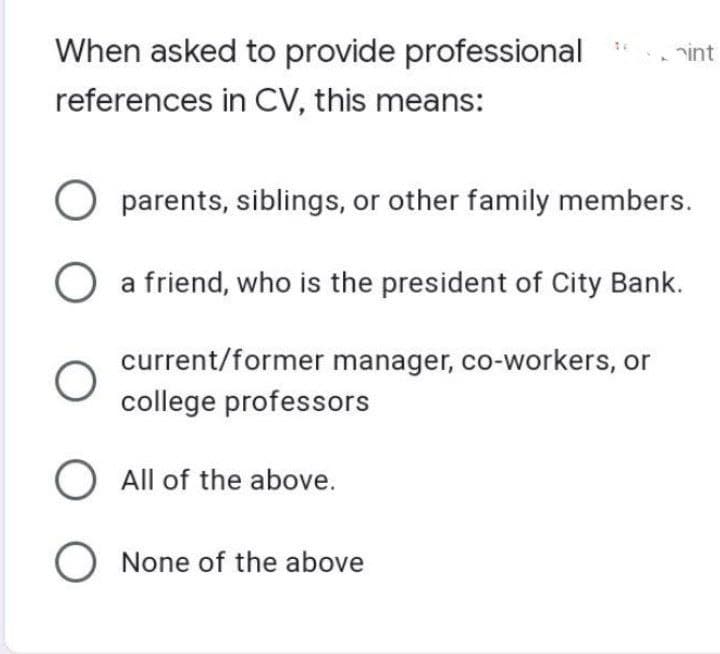 When asked to provide professional
references in CV, this means:
int
parents, siblings, or other family members.
O a friend, who is the president of City Bank.
O
current/former manager, co-workers, or
college professors
O All of the above.
O None of the above