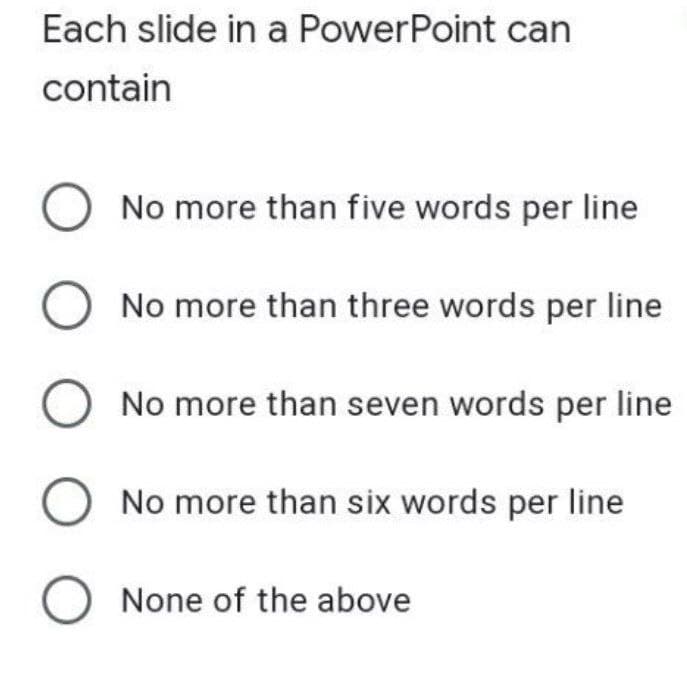 Each slide in a PowerPoint can
contain
O No more than five words per line
No more than three words per line
O No more than seven words per line
O No more than six words per line
O None of the above