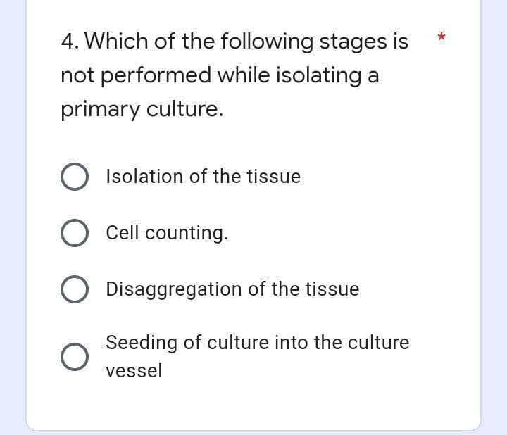 4. Which of the following stages is
not performed while isolating a
primary culture.
O Isolation of the tissue
O Cell counting.
O Disaggregation of the tissue
O
Seeding of culture into the culture
vessel