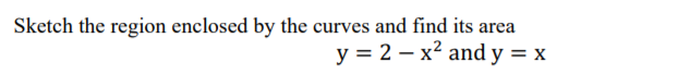 Sketch the region enclosed by the curves and find its area
y = 2 – x² and y = x
