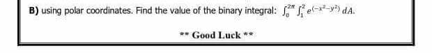 B) using polar coordinates. Find the value of the binary integral: e) dA.
** Good Luck **