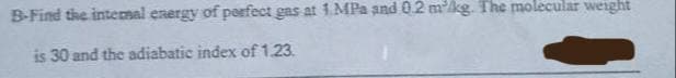 B-Find the internal energy of perfect gas at 1 MPa and 0.2 m'kg. The molecular weight
is 30 and the adiabatic index of 1.23.