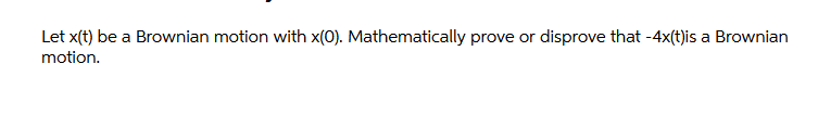 Let x(t) be a Brownian motion with x(0). Mathematically prove or disprove that -4x(t)is a Brownian
motion.
