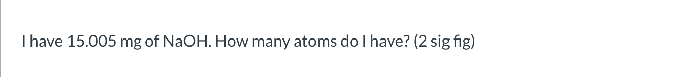 Ihave 15.005 mg of NaOH. How many atoms do I have? (2 sig fig)
