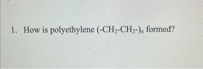 1. How is polyethylene (-CH2-CH2-), formed?