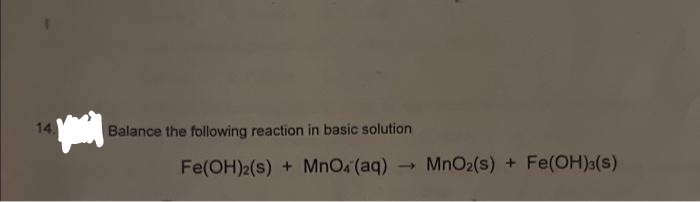 14.
Balance the following reaction in basic solution
Fe(OH)2(S) + MnO4 (aq) - MnO₂ (s) + Fe(OH)3(S)