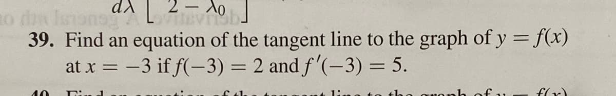 20
dX [ 2 AO
39. Find an equation of the tangent line to the graph of y = f(x)
at x = -3 if f(-3) = 2 and f'(-3) = 5.
of th
40
limons L
T
graph
f(x)