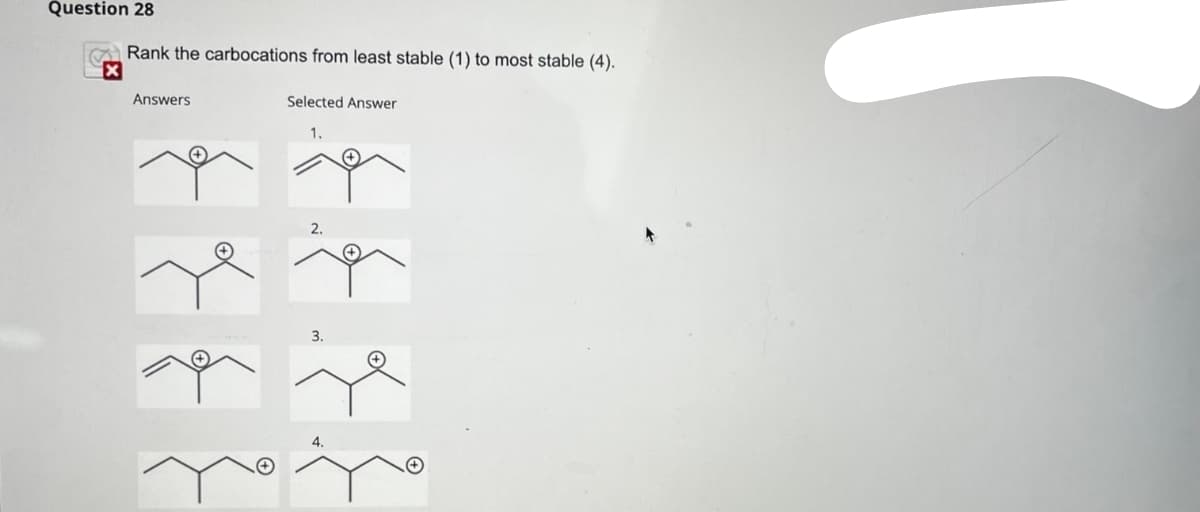 Question 28
Rank the carbocations from least stable (1) to most stable (4).
X
Answers
Selected Answer
1.
3.
4.
no no