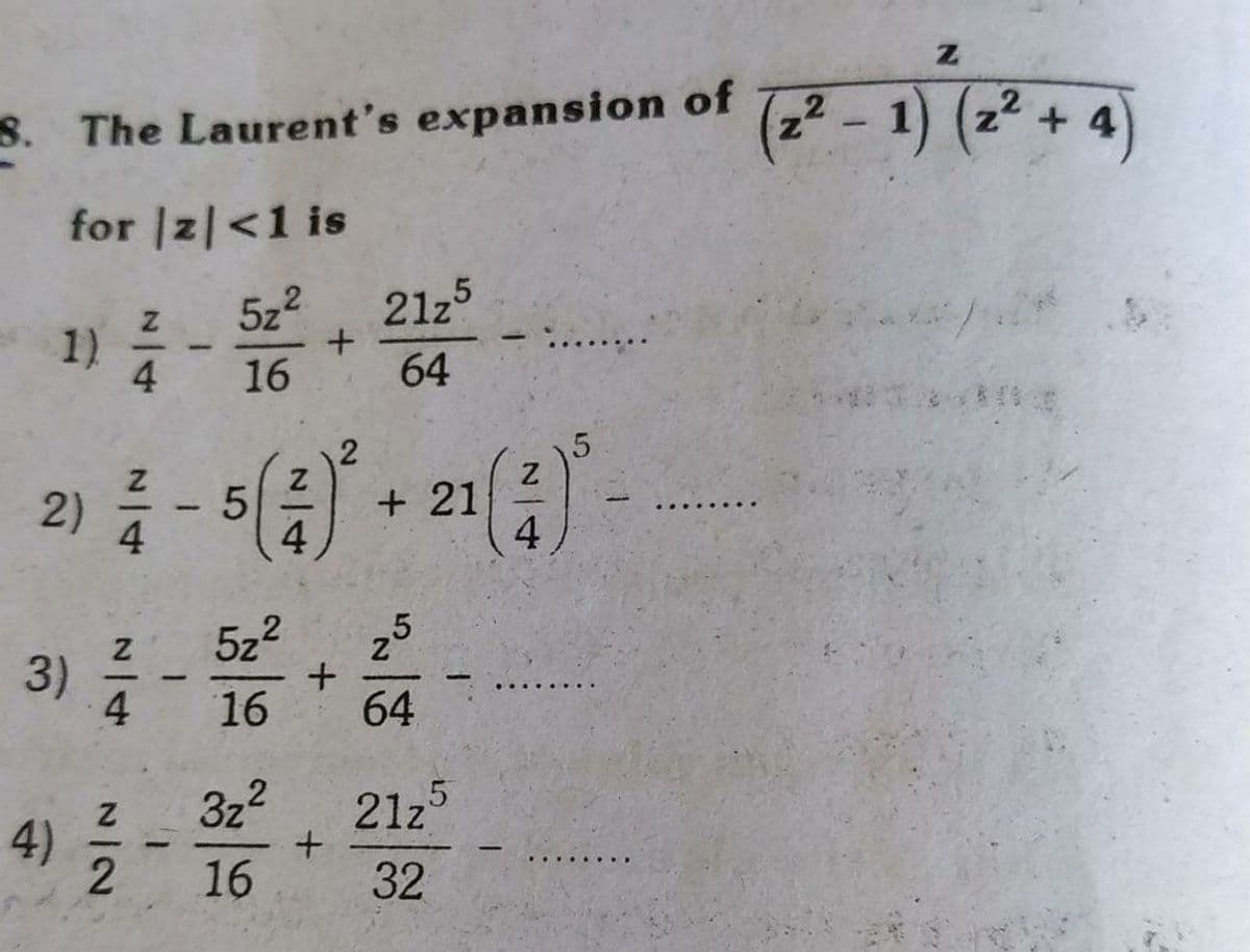 8. The Laurent's expansion of
(22 - 1) (2² + 4)
for |z|<1 is
522
21z5
1) -
4
16
64
2) - 5 + 21
4
4
4.
3) 를- +
5z2
4
16
64
4)
2.
3z2
21z5
+.
16
32
