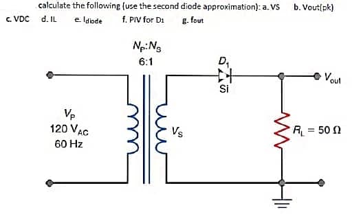 calculate the following (use the second diode approximation): a. VS
d. IL
b. Vout(pk)
c. VDC
e Idiode
f. PIV for D1
g. fout
Np:Ng
6:1
D,
Voul
Si
Vp
120 VAC
Vs
R = 50 N
60 Hz
