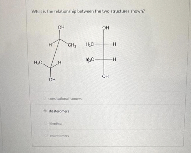 What is the relationship between the two structures shown?
H3C
H
OH
OH
H
CH3
consitutional isomers
diasteromers
identical
Oenantiomers
H3C-
N C-
OH
OH
H
H