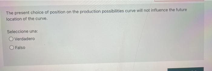 The present choice of position on the production possibilities curve will not influence the future
location of the curve.
Seleccione una:
O Verdadero
Falso