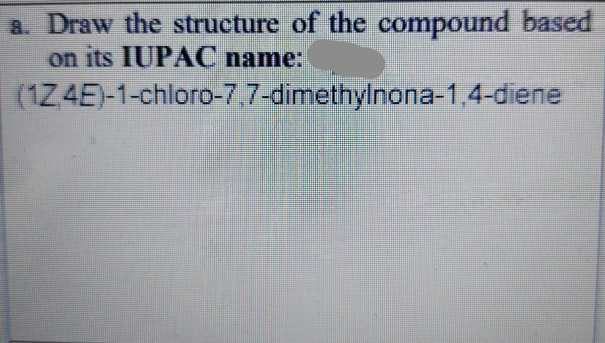 a. Draw the structure of the compound based
on its IUPAC name:
(1Z4E)-1-chloro-7,7-dimethylnona-1,4-diene