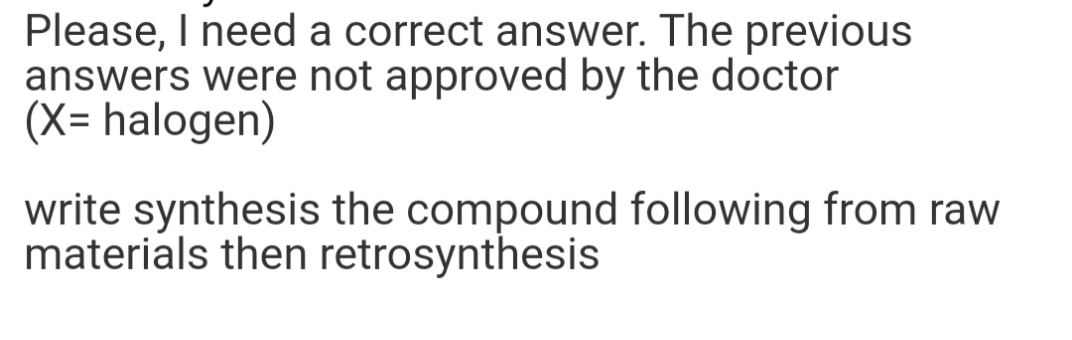 Please, I need a correct answer. The previous
answers were not approved by the doctor
(X= halogen)
write synthesis the compound following from raw
materials then retrosynthesis