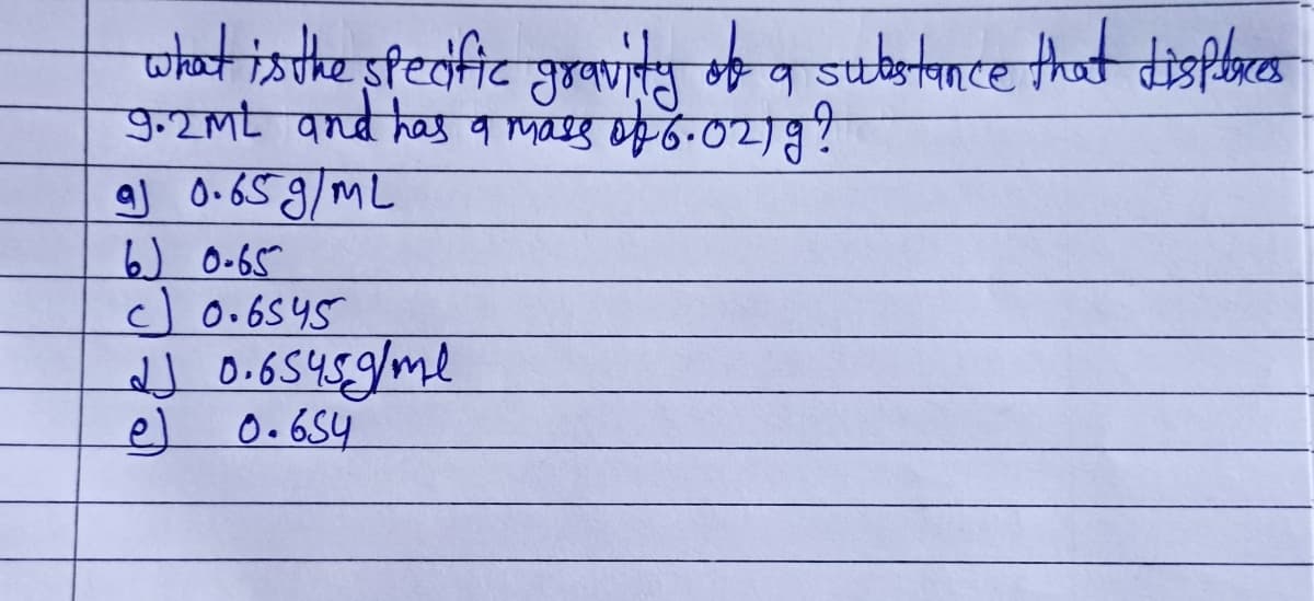 ched indke feofic wity of a substince had dis
व
9.2ML and has a mass of 6.021 g?
aj d•óSJ/mL
b) oes
c) 0.6545
e
0.6545g/ml
0 . 634