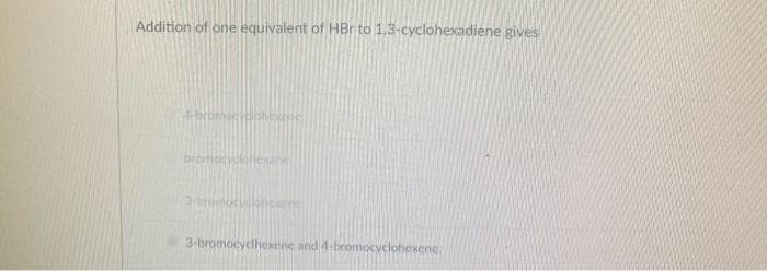 Addition of one equivalent of HBr to 1.3-cyclohexadiene gives
4-bromogysl phexene
bromorylatie
3-bromocy le
3-bromocyclhexene and 4-bromocyclohexene.