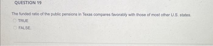 QUESTION 19
The funded ratio of the public pensions in Texas compares favorably with those of most other U.S. states.
TRUE
FALSE.