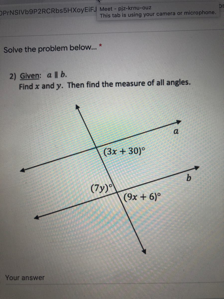 OPrNSIVb9P2RCRbs5HXoyEiFJ Meet - pjz-krnu-ouz
or
This tab is using your camera or microphone.
Solve the problem below... *
2) Given: a l| b.
Find x and y. Then find the measure of all angles.
a
(3x + 30)°
(7y)
(9х + 6)°
Your answer
