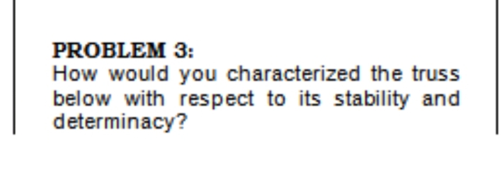 PROBLEM 3:
How would you characterized the truss
below with respect to its stability and
determinacy?
