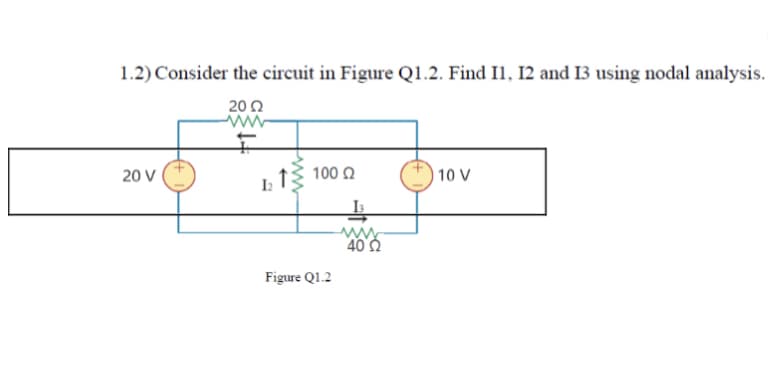 1.2) Consider the circuit in Figure Q1.2. Find Il, 12 and I3 using nodal analysis.
20 Ω
20 V
10 V
I1§ 100 .
40 0
Figure Q1.2
