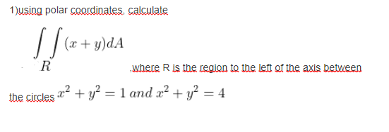 1)using polar coordinates. calculate
(x + y)dA
R
„where R is the region to the left of the axis between
+ y? = 1 and x? + y? = 4
%3|
the circles
