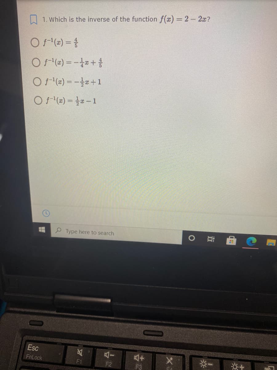 A 1. Which is the inverse of the function f(x) = 2-2x?
O (2) =
Of () =-+
O () = -+1
O (2) = -1
P Type here to search
Esc
FnLock
F1
F2
