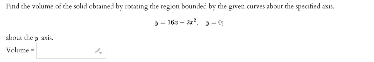 Find the volume of the solid obtained by rotating the region bounded by the given curves about the specified axis.
y = 16x – 2x², y= 0;
about the y-axis.
Volume =
