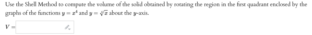 Use the Shell Method to compute the volume of the solid obtained by rotating the region in the first quadrant enclosed by the
graphs of the functions y = x4 and y = Va about the y-axis.
V
