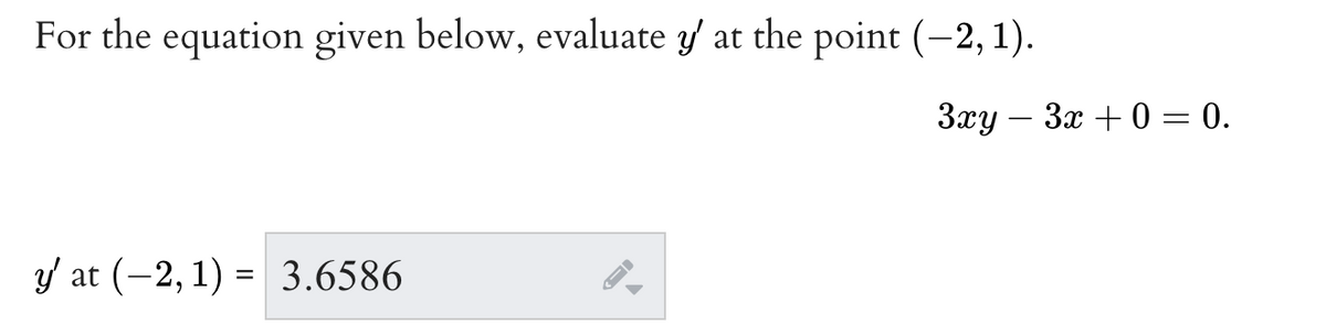 For the equation given below, evaluate y at the point (-2, 1).
3xy – 3x + 0 = 0.
y at (-2, 1) = 3.6586
