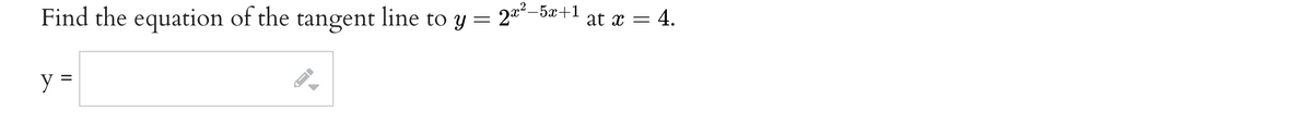 Find the equation of the
line
to y = 2"²-5x+1
tangent
at x = 4.
y =
