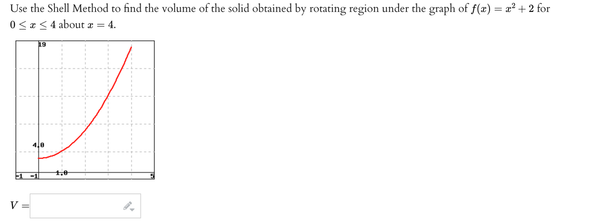 Use the Shell Method to find the volume of the solid obtained by rotating region under the graph of f(x) = x² + 2 for
0 < x < 4 about x =
4.
19
4.0
1,0
E1
-1
V:
