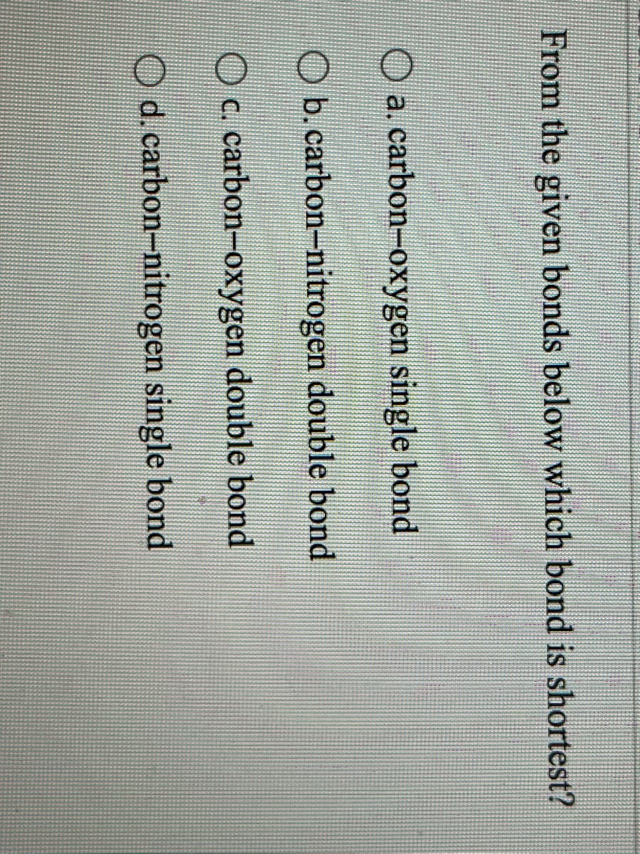 From the given bonds below which bond is shortest?
O a. carbon-oxygen single bond
O b.carbon-nitrogen double bond
c. carbon-oxygen double bond
d.carbon-nitrogen single bond
