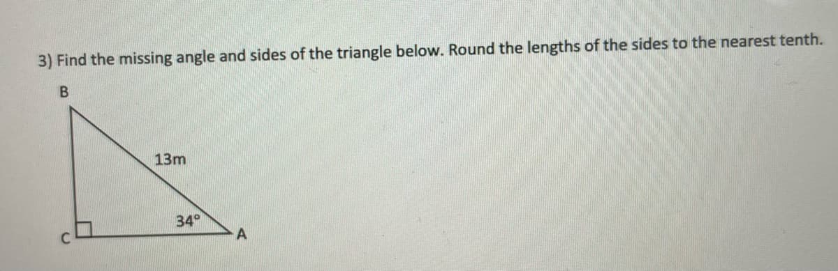 3) Find the missing angle and sides of the triangle below. Round the lengths of the sides to the nearest tenth.
B.
13m
34°
