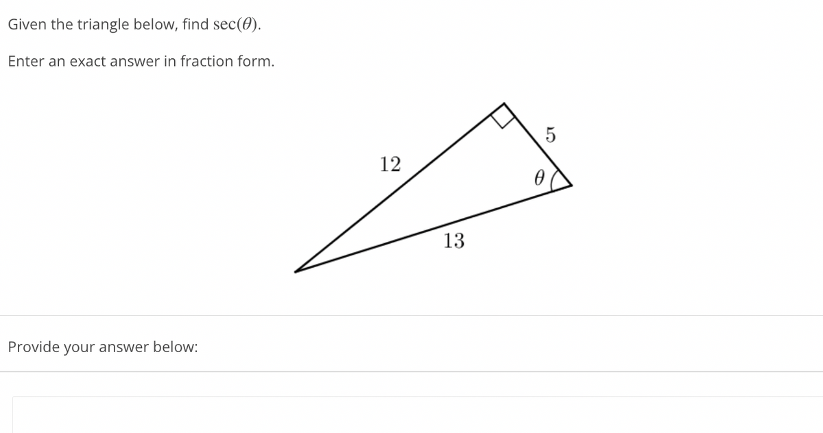 Given the triangle below, find sec(0).
Enter an exact answer in fraction form.
12
13
Provide
your answer below:
