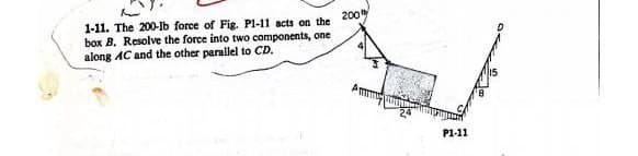 1-11. The 200-lb force of Fig. Pl-11 acts on the 200
box B. Resolve the force into two components, one
along AC and the other parallel to CD.
Amm
P1-11