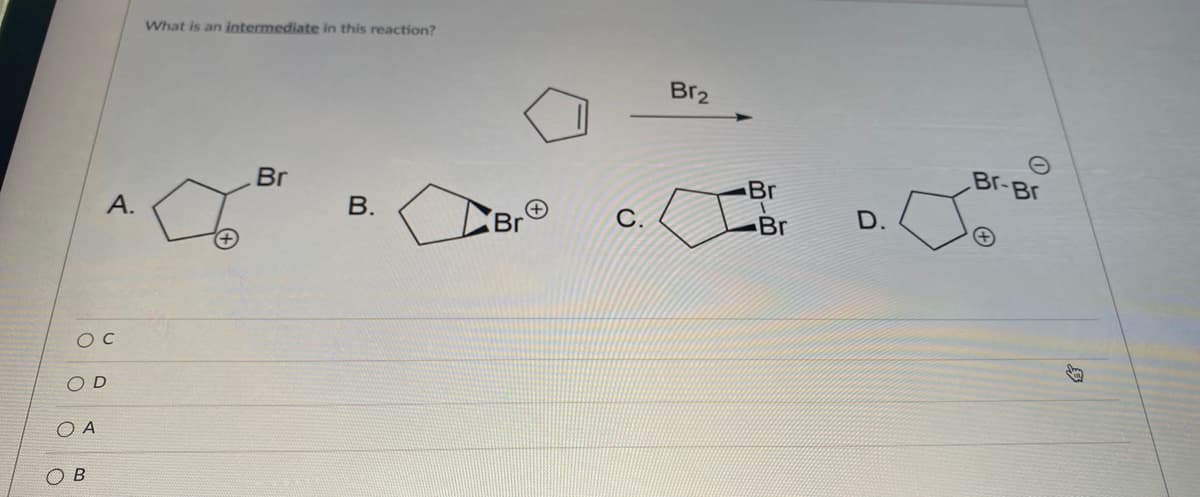 What is an intermediate in this reaction?
Br2
Br-Br
Br
Br
er
В.
С.
Br
D.
O C
O D
O A
ов
B.
A.
