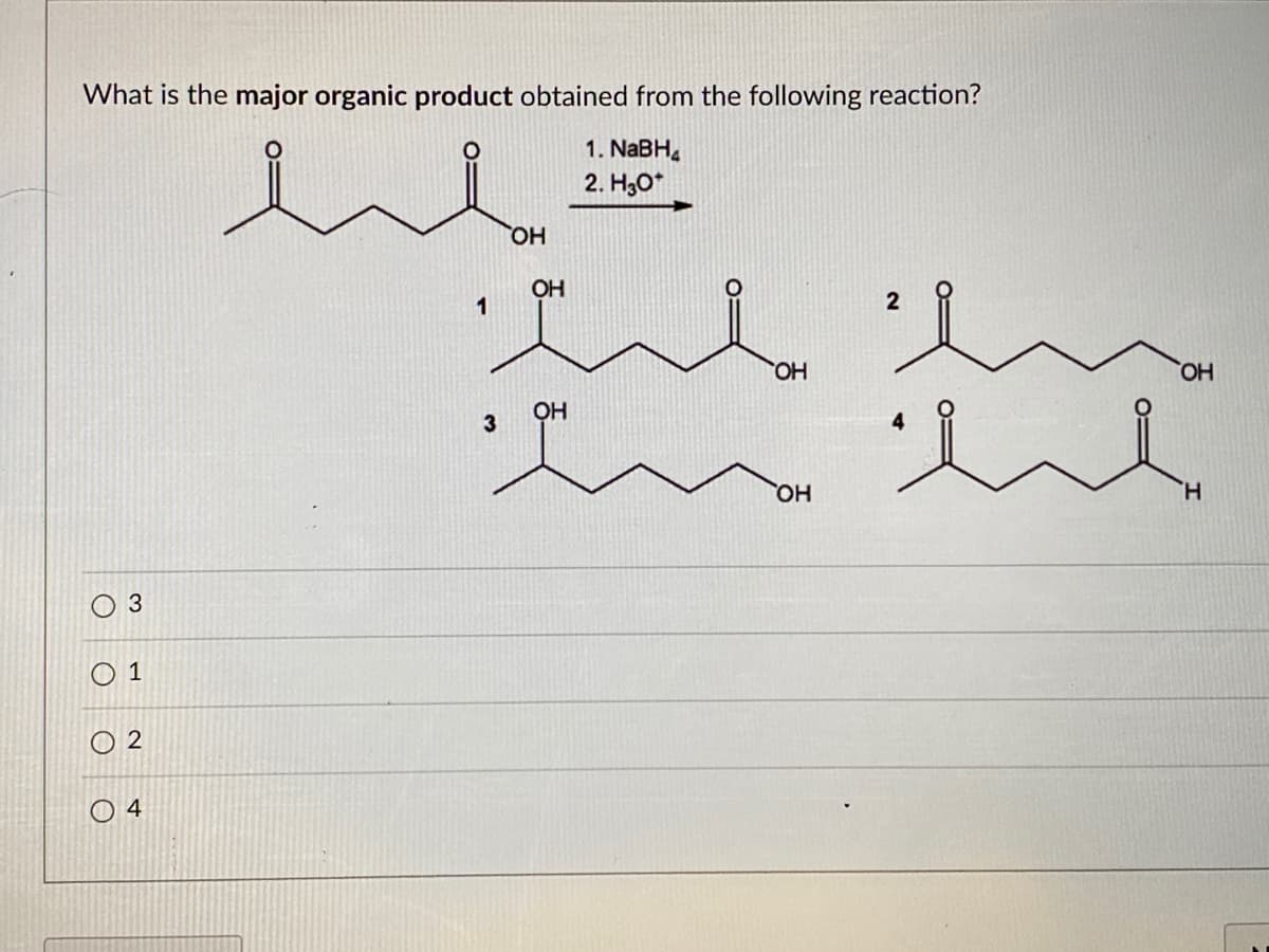 What is the major organic product obtained from the following reaction?
1. NABH,
2. H30*
HO
OH
1
2
HO.
HO
OH
3
H.
3
O 1
2
O 4
