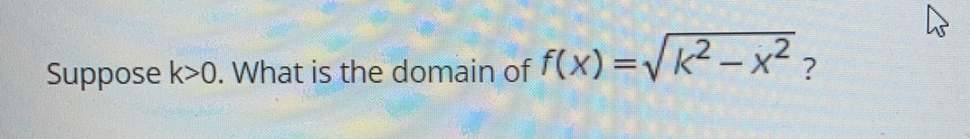 Suppose k>0. What is the domain of
f(x) =V/k² – x² ?
