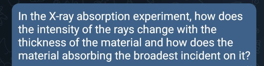 In the X-ray absorption experiment, how does
the intensity of the rays change with the
thickness of the material and how does the
material absorbing the broadest incident on it?
