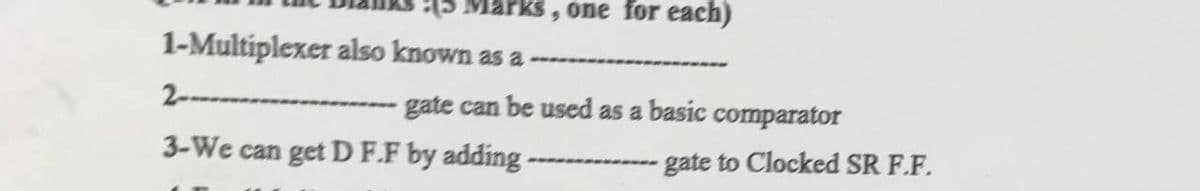 Märks , one for each)
1-Multiplexer also known as a
2------
gate can be used as a basic comparator
3-We can get D F.F by adding
------------- gate to Clocked SR F.F.
