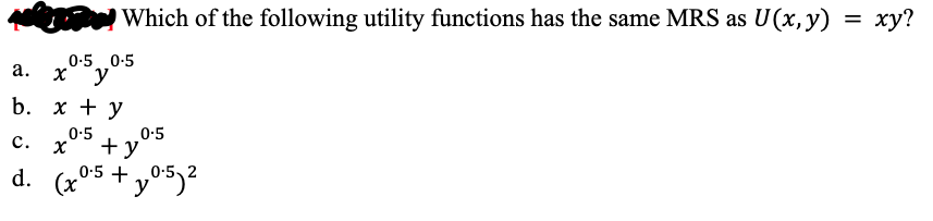 Which of the following utility functions has the same MRS as U(x, y)
0.5 0.5
a.
b. x + y
0.5
C. X +y
x y
0.5
d. (x0.5 +0.52
(x²
=
xy?