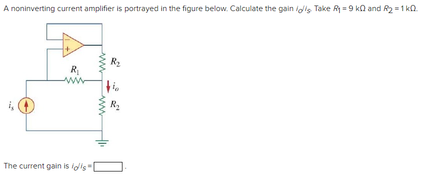 A noninverting current amplifier is portrayed in the figure below. Calculate the gain idis Take R = 9 kQ and R2 = 1 kQ.
R2
R
i,
R2
The current gain is idis=
