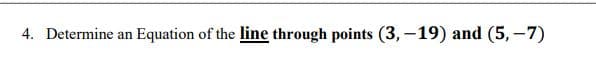 4. Determine an
Equation of the line through points (3,-19) and (5, -7)
