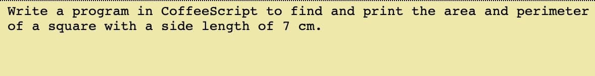 Write a program in CoffeeScript to find and print the area and perimeter
of a square with a side length of 7 cm.
