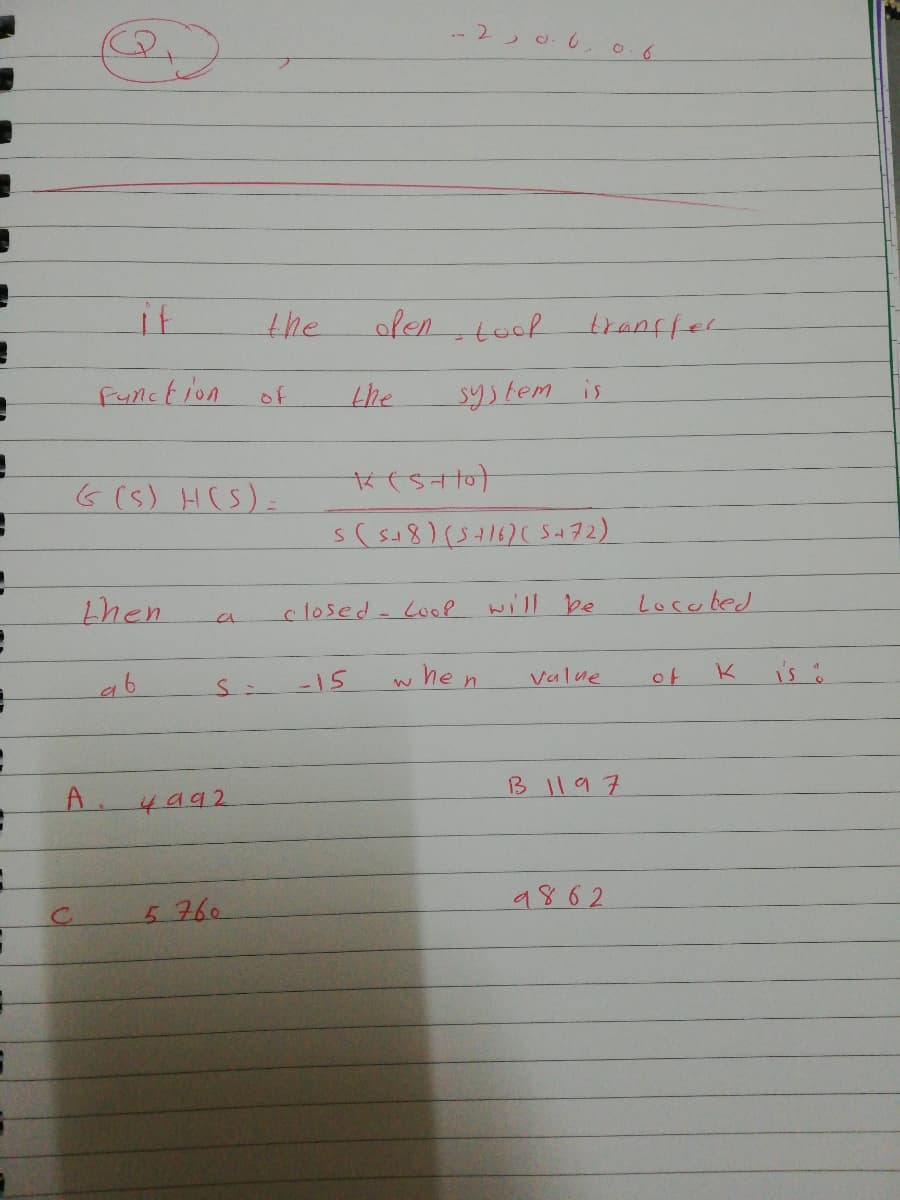 if
the
ofen toof tranffer
fynction
of
the
system is
G(5) H(S):
then
closed- Lool will be
Locubed
ab
-15
he
Value
of
is .
A.
4992
B1197
5 760
9862
