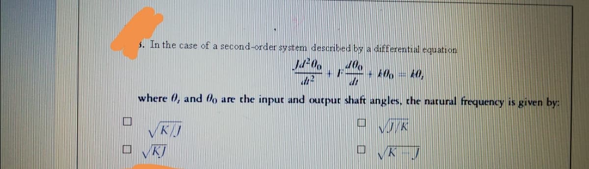 5. In the case of a second-order system described by a differential equation
+F
+ 40, = k0,
where 0, and 0o are the input and output shaft angles, the natural frequency is given by:
