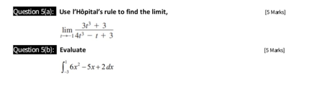 Question 5(a): Use l'Hôpital's rule to find the limit,
[5 Marks]
3r + 3
lim
1413 – 1 + 3
Question 5(b): Evaluate
(5 Marks]
L, 6x* – 5x+2 dx
